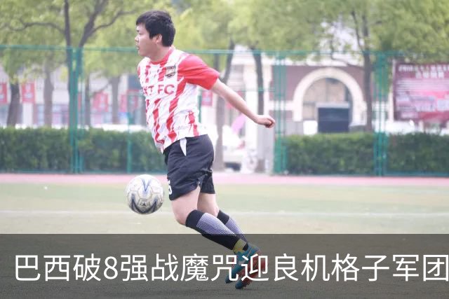 巴西破8强战魔咒迎良机?格子军团难复刻加时奇迹