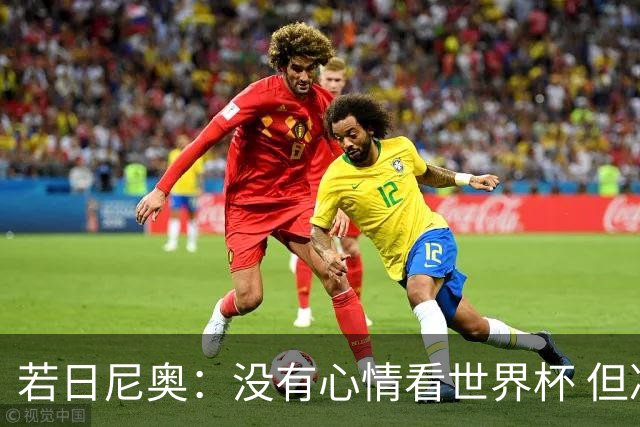 若日尼奥：没有心情看世界杯 但决赛真的很棒